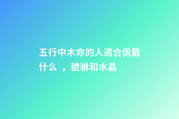 五行中木命的人適合佩戴什么，貔貅和水晶